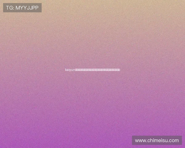 kaiyun官网入口官方推荐的登录方式，保障玩家账号安全和游戏体验顺畅